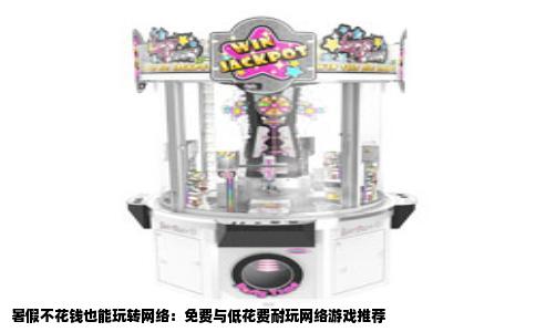 暑假不花钱也能玩转网络：免费与低花费耐玩网络游戏推荐