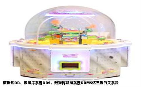 数据库DB、数据库系统DBS、数据库管理系统DBMS这三者的关系是