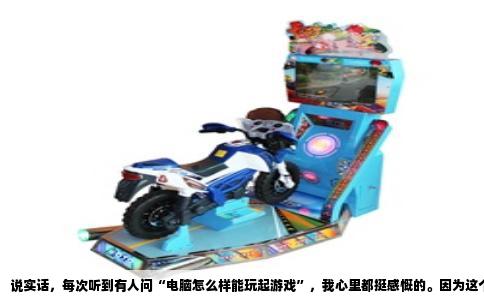 说实话，每次听到有人问“电脑怎么样能玩起游戏”，我心里都挺感慨的。因为这个问题背后多半藏着一段不愉快的经历——可能是兴冲冲买了台新电脑，装好游戏一进图，卡成幻灯片；也可能是看着自己用了好几年的老伙计，想玩个新游戏却总是心有余而力不足。这感觉我太懂了。
