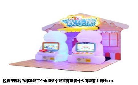 说要玩游戏的标准配了个电脑这个配置有没有什么问题啊主要玩LOL