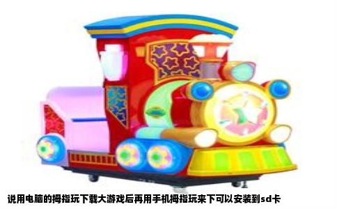 说用电脑的拇指玩下载大游戏后再用手机拇指玩来下可以安装到sd卡
