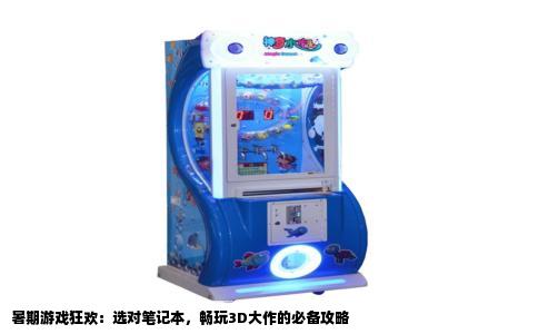 暑期游戏狂欢：选对笔记本，畅玩3D大作的必备攻略