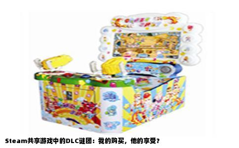Steam共享游戏中的DLC谜团：我的购买，他的享受？