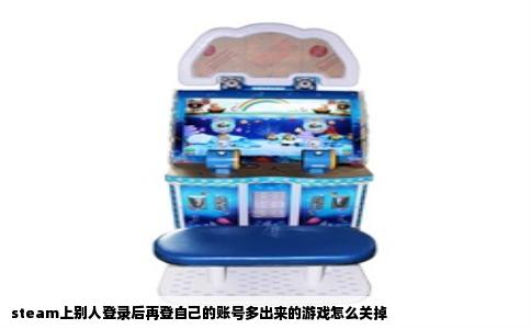 steam上别人登录后再登自己的账号多出来的游戏怎么关掉