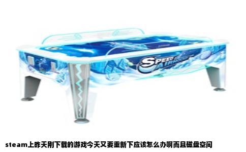 steam上昨天刚下载的游戏今天又要重新下应该怎么办啊而且磁盘空间