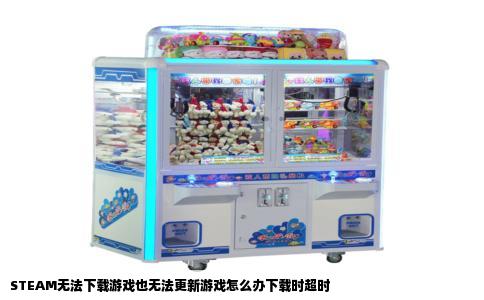 STEAM无法下载游戏也无法更新游戏怎么办下载时超时