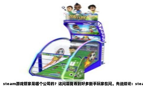 steam游戏管家是哪个公司的？这问题我看到好多新手玩家在问。先说结论：steam游戏管家是网易旗下的产品，准确说是网易UU加速器团队搞出来的东西。别急着划走，这背后还有些值得掰扯的事儿。