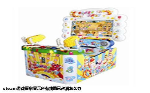 steam游戏管家显示所有线路已占满怎么办