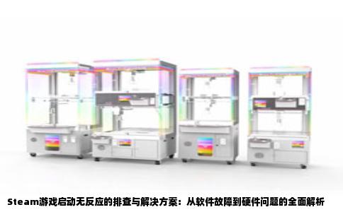Steam游戏启动无反应的排查与解决方案：从软件故障到硬件问题的全面解析