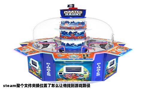 steam整个文件夹换位置了怎么让他找到游戏路径