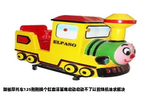 踏板摩托车125刚刚换个缸套活塞难启动启动不了以前烧机油求解决