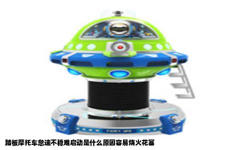 踏板摩托车怠速不稳难启动是什么原因容易烧火花塞