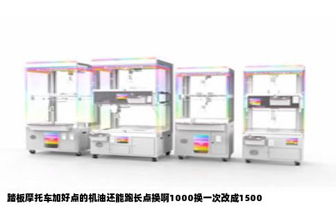 踏板摩托车加好点的机油还能跑长点换啊1000换一次改成1500