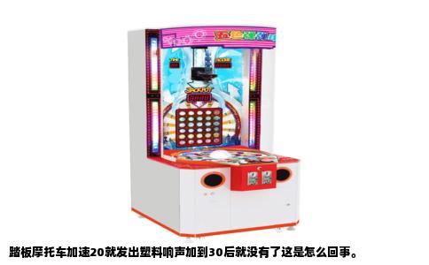 踏板摩托车加速20就发出塑料响声加到30后就没有了这是怎么回事。