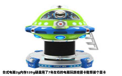 台式电脑2g内存320g硬盘用了7年左右的电脑玩游戏很卡我想装个显卡