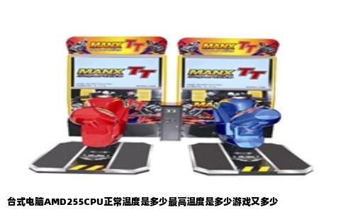 台式电脑AMD255CPU正常温度是多少最高温度是多少游戏又多少