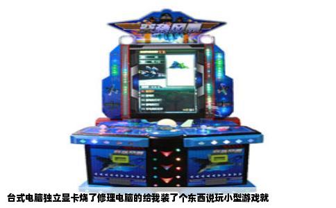台式电脑独立显卡烧了修理电脑的给我装了个东西说玩小型游戏就
