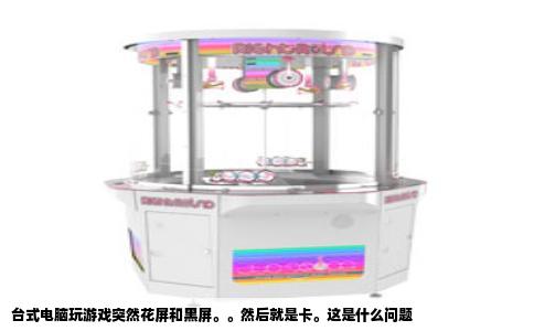 台式电脑玩游戏突然花屏和黑屏。。然后就是卡。这是什么问题