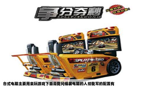 台式电脑主要用来玩游戏下面是我问组装电脑的人给我写的配置有