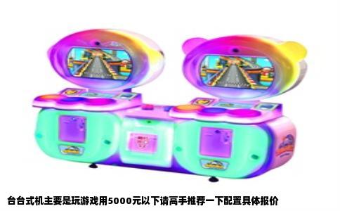 台台式机主要是玩游戏用5000元以下请高手推荐一下配置具体报价