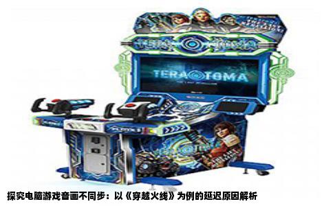 探究电脑游戏音画不同步：以《穿越火线》为例的延迟原因解析