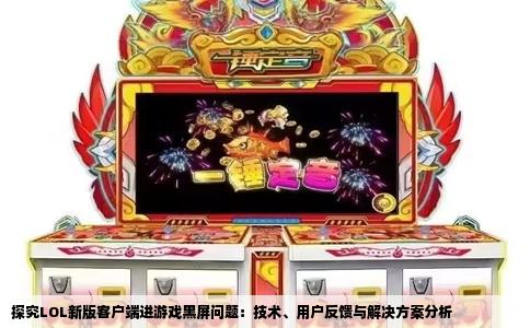 探究LOL新版客户端进游戏黑屏问题：技术、用户反馈与解决方案分析