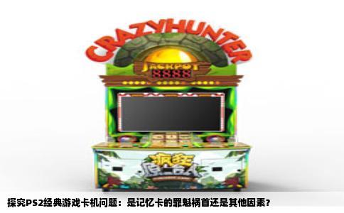 探究PS2经典游戏卡机问题：是记忆卡的罪魁祸首还是其他因素？