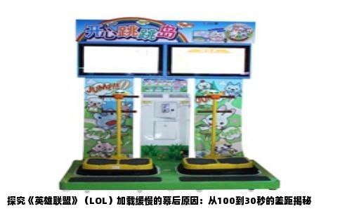 探究《英雄联盟》（LOL）加载缓慢的幕后原因：从100到30秒的差距揭秘