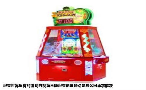 坦克世界里有时游戏的视角不随坦克炮塔转动是怎么回事求解决