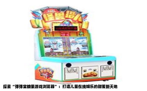 探索“弹弹堂糖果游戏浏览器”：打造儿童在线娱乐的甜蜜新天地