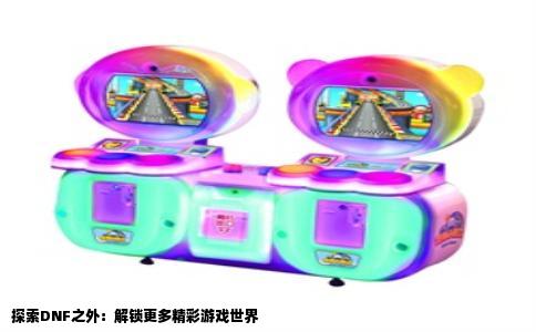 探索DNF之外：解锁更多精彩游戏世界
