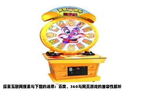 探索互联网搜索与下载的迷思：百度、360与网页游戏的兼容性解析