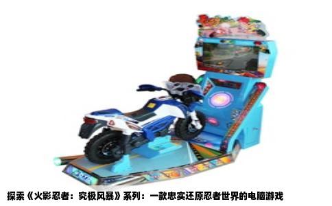 探索《火影忍者：究极风暴》系列：一款忠实还原忍者世界的电脑游戏