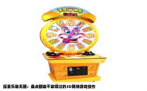 探索乐趣无限：盘点那些不容错过的3D网络游戏佳作