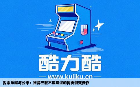 探索乐趣与公平：推荐三款不容错过的网页游戏佳作