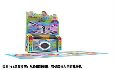 探索PS3购买指南：从价格到渠道，带你轻松入手游戏神机