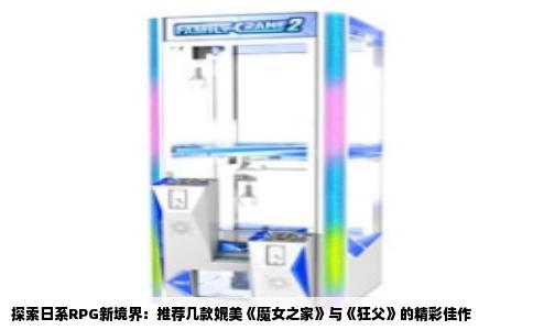 探索日系RPG新境界：推荐几款媲美《魔女之家》与《狂父》的精彩佳作