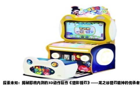 探索未知：揭秘即将内测的3D动作巨作《猎影锋刃》——龙之谷猎刃精神的传承者