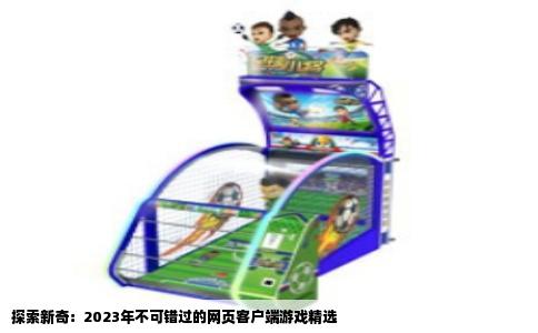 探索新奇：2023年不可错过的网页客户端游戏精选