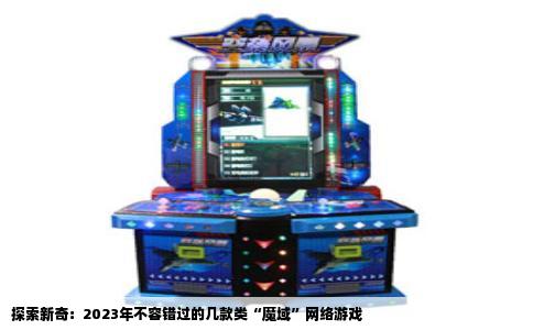 探索新奇：2023年不容错过的几款类“魔域”网络游戏