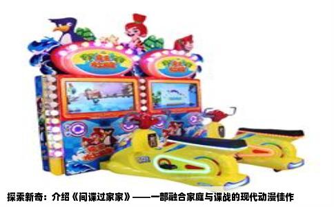 探索新奇：介绍《间谍过家家》——一部融合家庭与谍战的现代动漫佳作