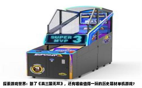探索游戏世界：除了《真三国无双》，还有哪些值得一玩的历史题材单机游戏？