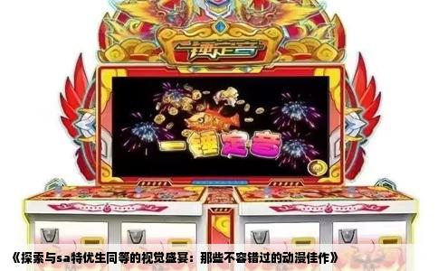 《探索与sa特优生同等的视觉盛宴：那些不容错过的动漫佳作》