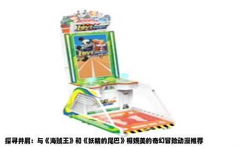 探寻并肩：与《海贼王》和《妖精的尾巴》相媲美的奇幻冒险动漫推荐