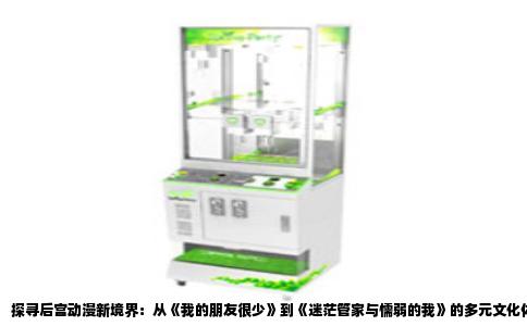 探寻后宫动漫新境界：从《我的朋友很少》到《迷茫管家与懦弱的我》的多元文化体验