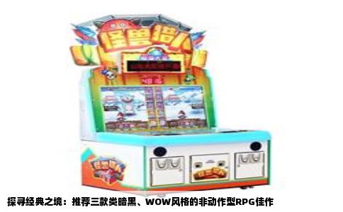 探寻经典之境：推荐三款类暗黑、WOW风格的非动作型RPG佳作