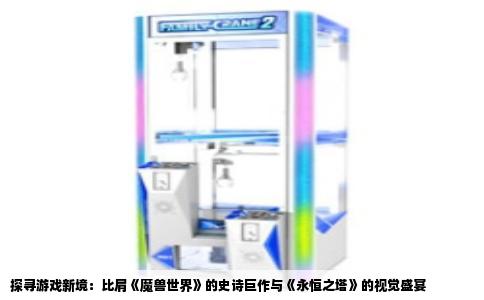 探寻游戏新境：比肩《魔兽世界》的史诗巨作与《永恒之塔》的视觉盛宴
