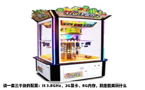 谈一套三千块的配置：i5 3.8GHz、2G显卡、8G内存，到底能爽玩什么