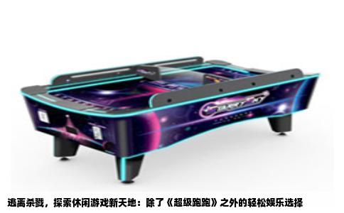 逃离杀戮，探索休闲游戏新天地：除了《超级跑跑》之外的轻松娱乐选择