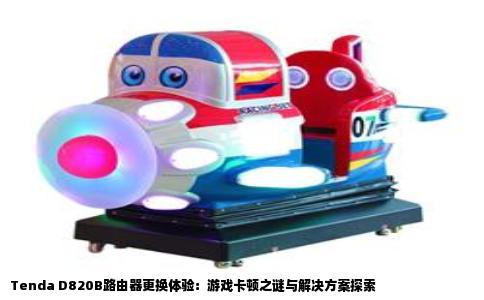 Tenda D820B路由器更换体验：游戏卡顿之谜与解决方案探索